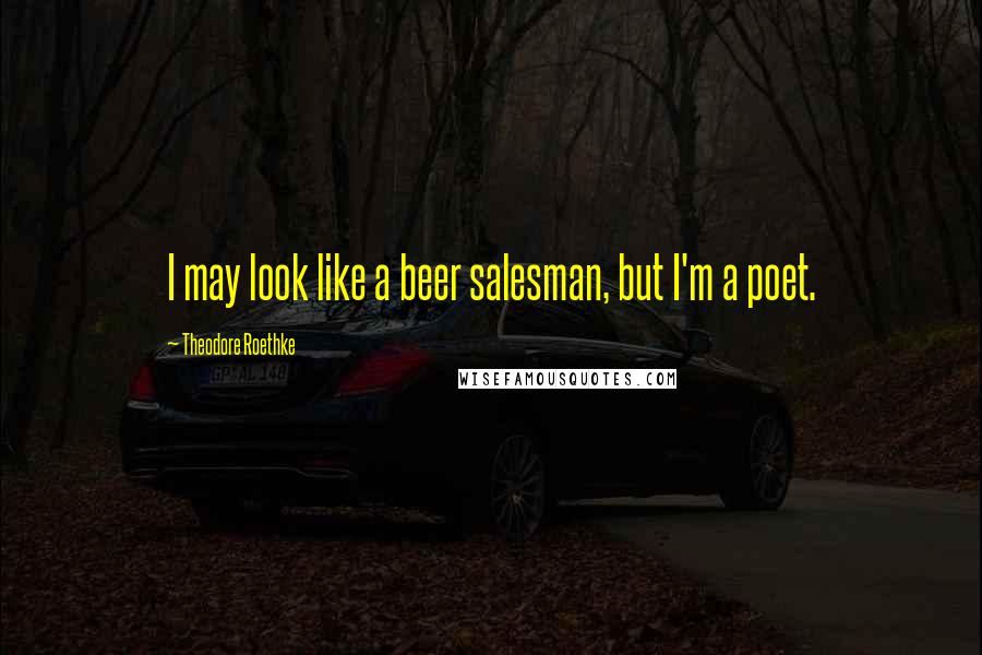 Theodore Roethke Quotes: I may look like a beer salesman, but I'm a poet.