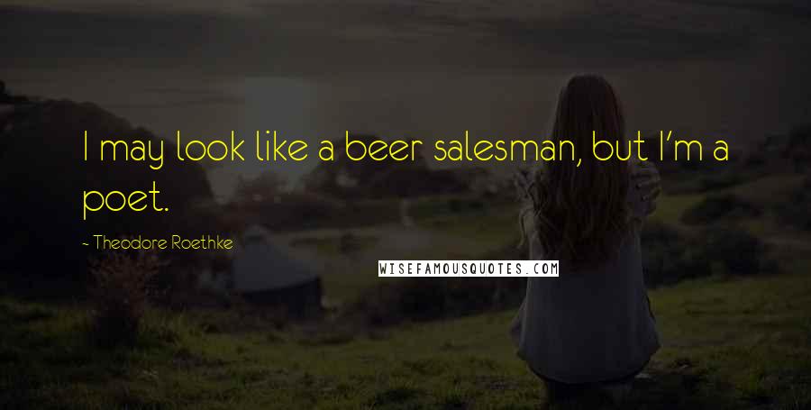 Theodore Roethke Quotes: I may look like a beer salesman, but I'm a poet.