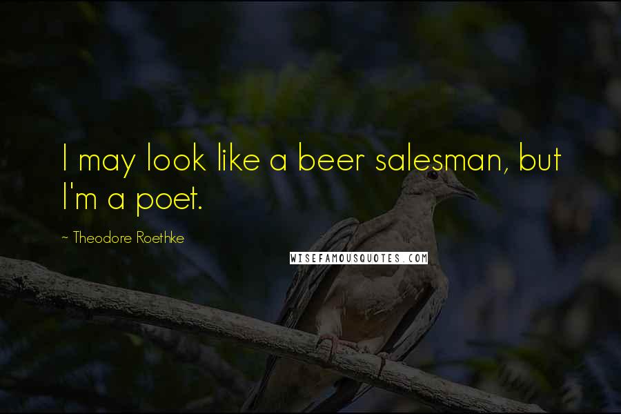 Theodore Roethke Quotes: I may look like a beer salesman, but I'm a poet.