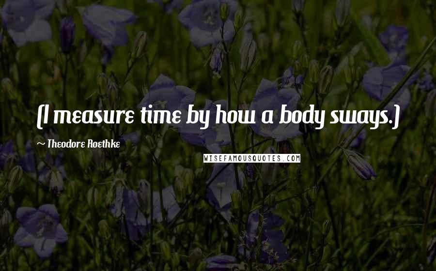 Theodore Roethke Quotes: (I measure time by how a body sways.)