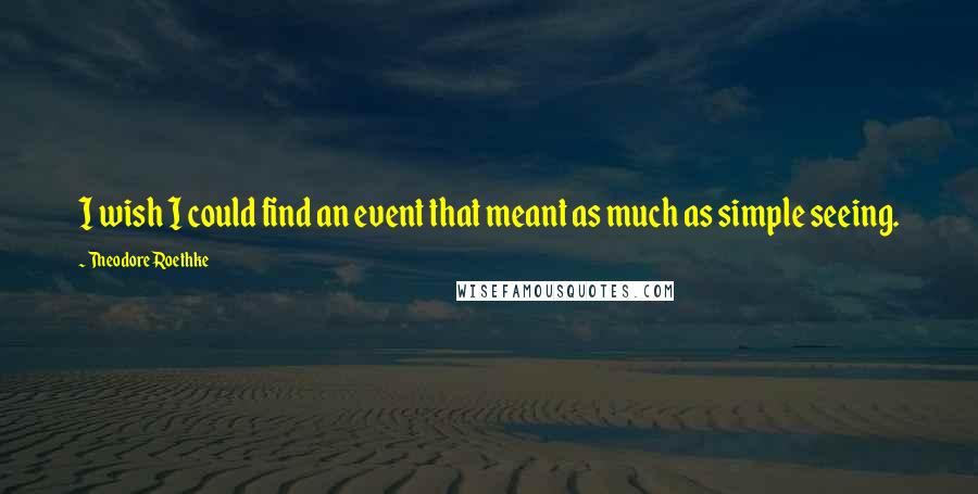 Theodore Roethke Quotes: I wish I could find an event that meant as much as simple seeing.