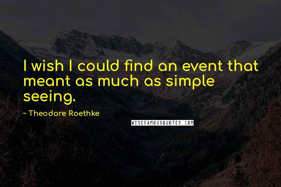 Theodore Roethke Quotes: I wish I could find an event that meant as much as simple seeing.