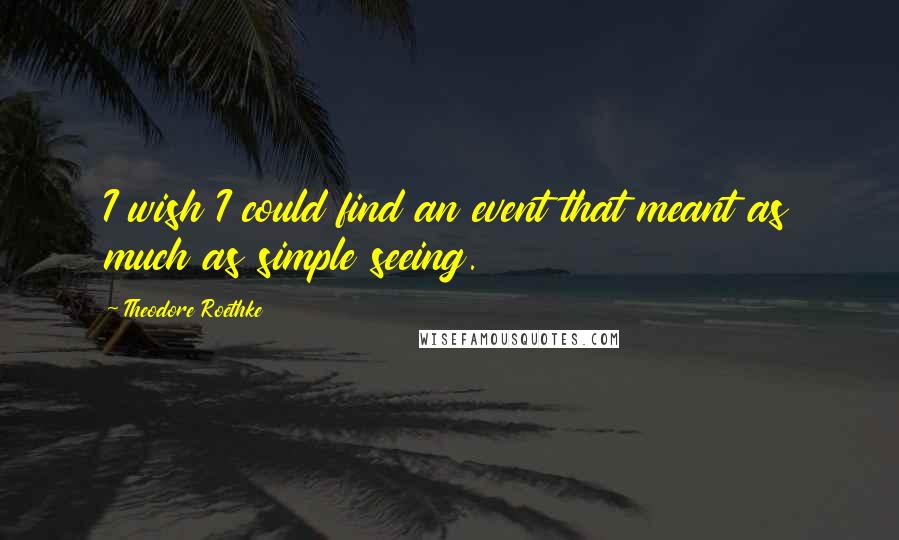 Theodore Roethke Quotes: I wish I could find an event that meant as much as simple seeing.