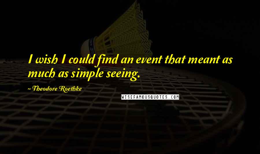 Theodore Roethke Quotes: I wish I could find an event that meant as much as simple seeing.