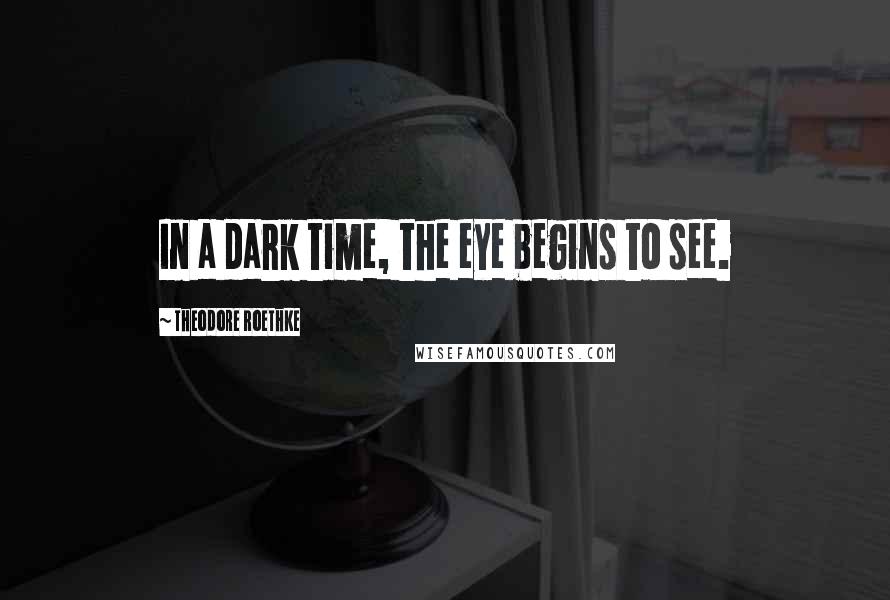 Theodore Roethke Quotes: In a dark time, the eye begins to see.