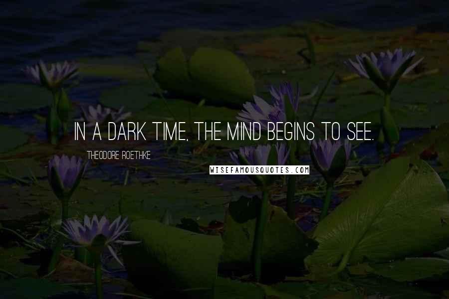 Theodore Roethke Quotes: In a dark time, the mind begins to see.