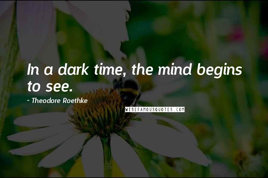 Theodore Roethke Quotes: In a dark time, the mind begins to see.