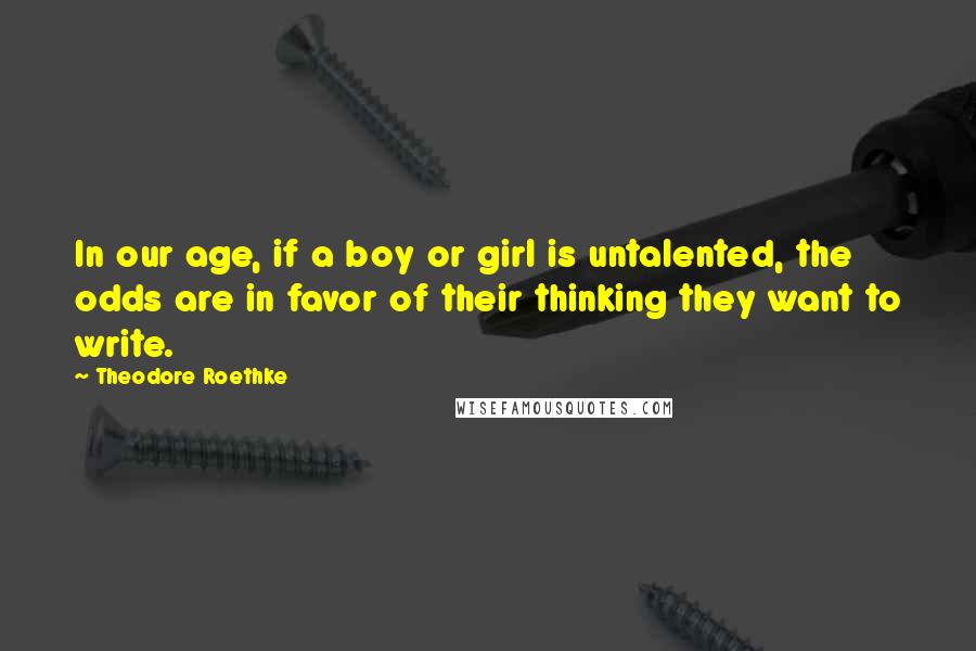 Theodore Roethke Quotes: In our age, if a boy or girl is untalented, the odds are in favor of their thinking they want to write.