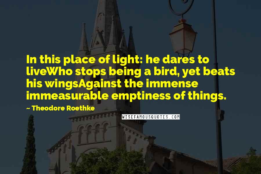 Theodore Roethke Quotes: In this place of light: he dares to liveWho stops being a bird, yet beats his wingsAgainst the immense immeasurable emptiness of things.