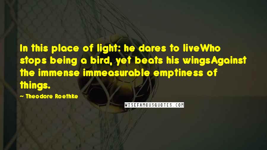 Theodore Roethke Quotes: In this place of light: he dares to liveWho stops being a bird, yet beats his wingsAgainst the immense immeasurable emptiness of things.