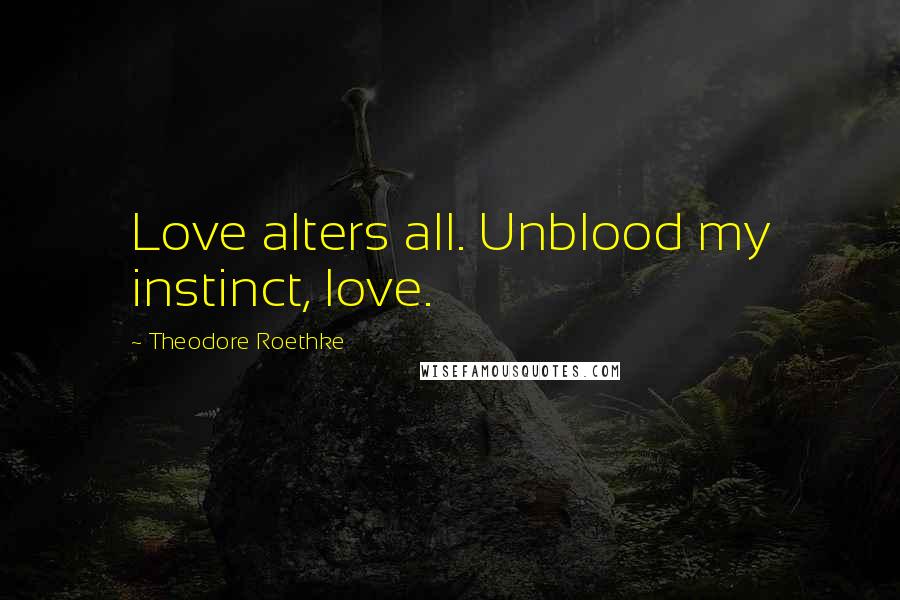 Theodore Roethke Quotes: Love alters all. Unblood my instinct, love.
