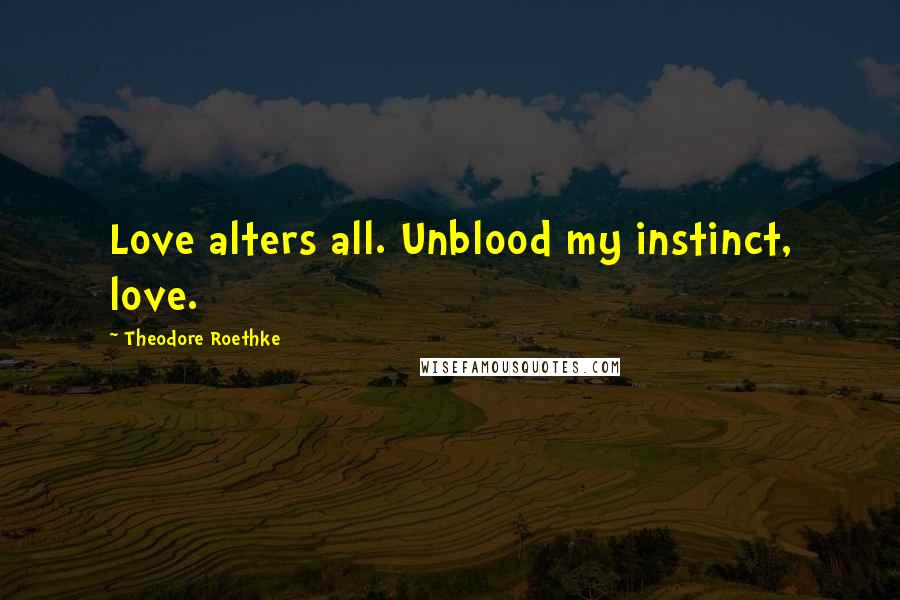 Theodore Roethke Quotes: Love alters all. Unblood my instinct, love.