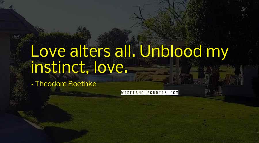 Theodore Roethke Quotes: Love alters all. Unblood my instinct, love.