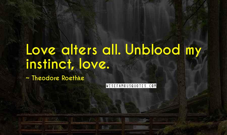 Theodore Roethke Quotes: Love alters all. Unblood my instinct, love.