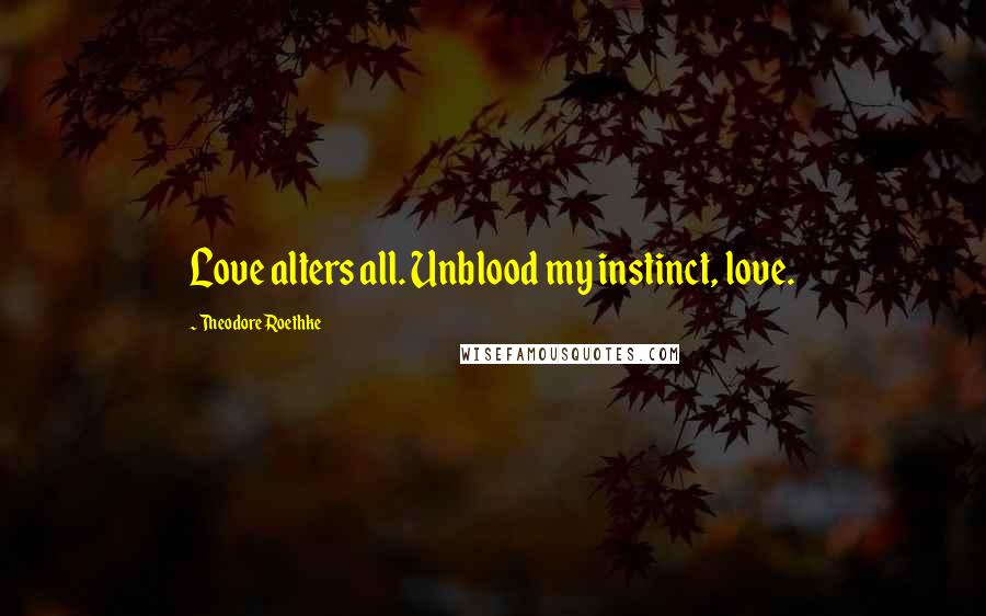 Theodore Roethke Quotes: Love alters all. Unblood my instinct, love.