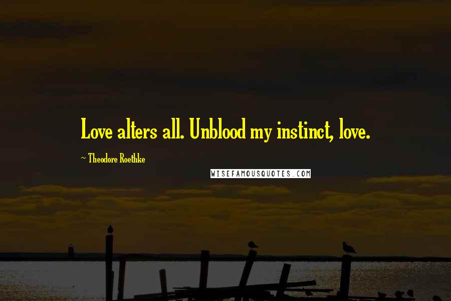 Theodore Roethke Quotes: Love alters all. Unblood my instinct, love.