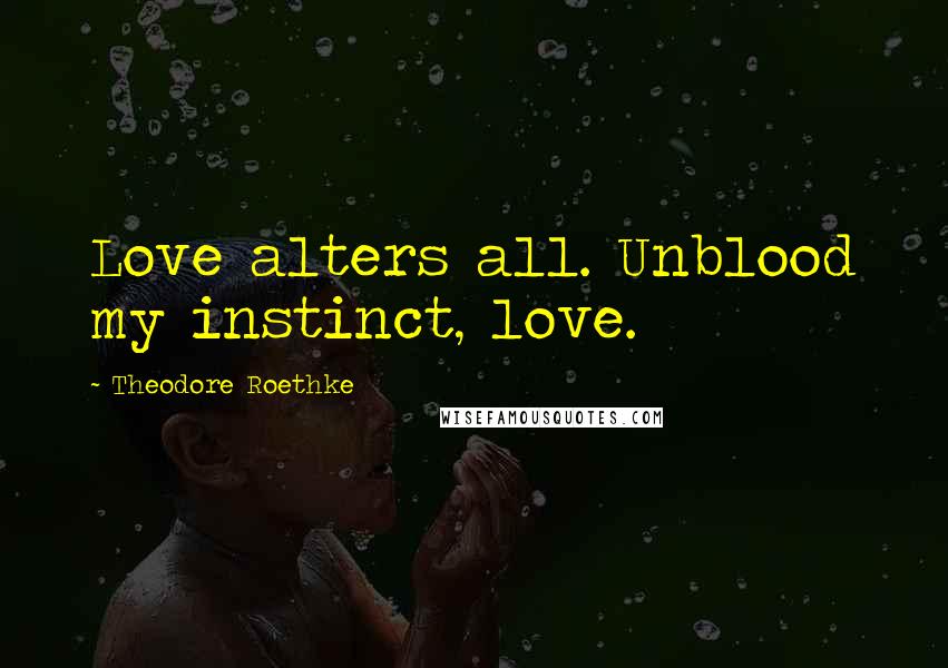 Theodore Roethke Quotes: Love alters all. Unblood my instinct, love.