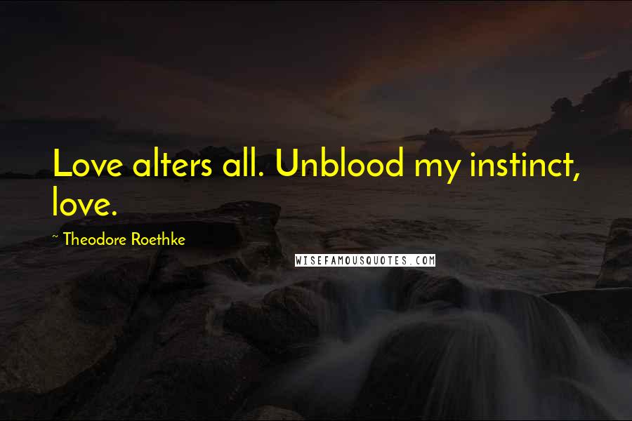 Theodore Roethke Quotes: Love alters all. Unblood my instinct, love.