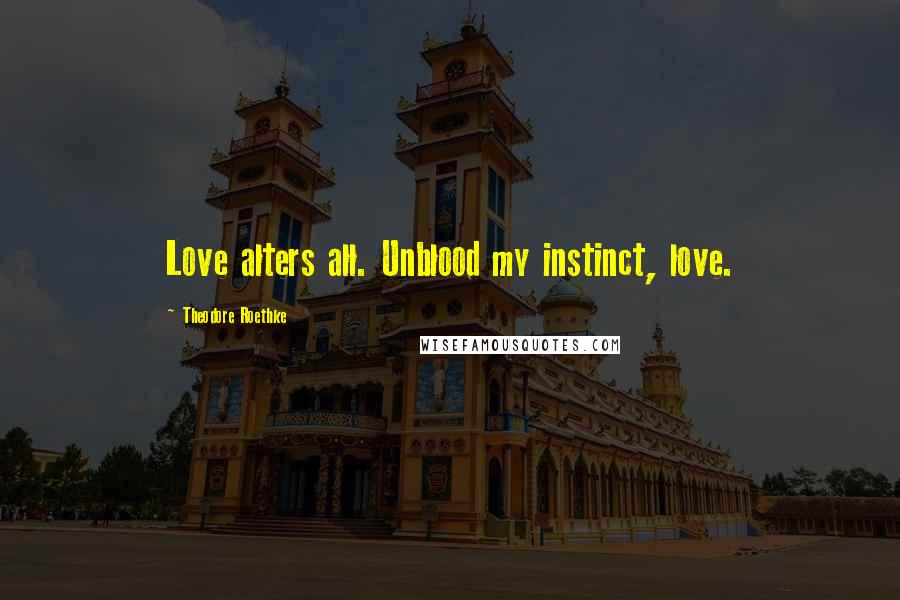 Theodore Roethke Quotes: Love alters all. Unblood my instinct, love.