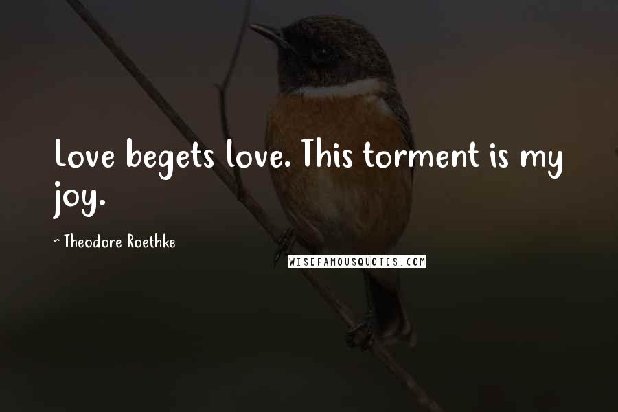 Theodore Roethke Quotes: Love begets love. This torment is my joy.