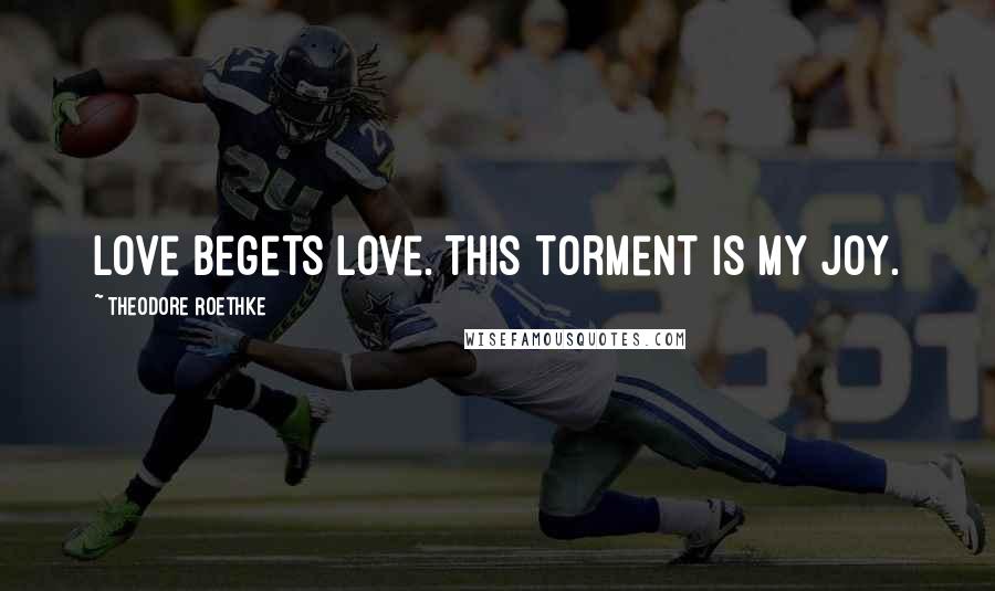 Theodore Roethke Quotes: Love begets love. This torment is my joy.