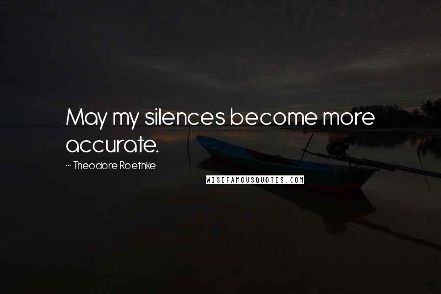 Theodore Roethke Quotes: May my silences become more accurate.