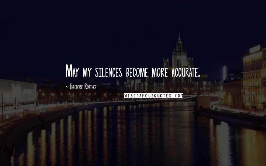 Theodore Roethke Quotes: May my silences become more accurate.