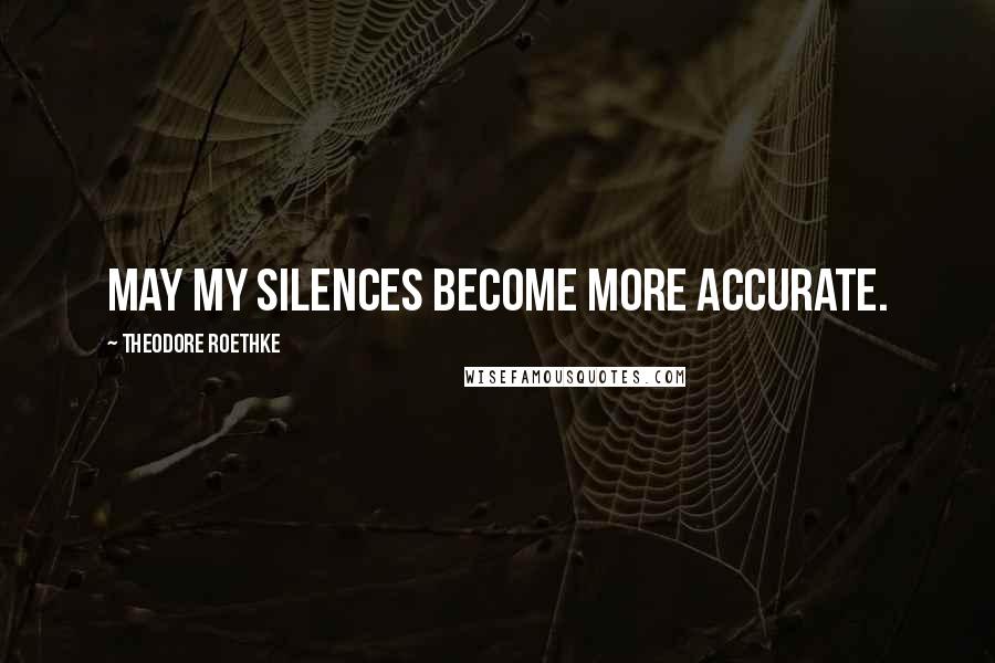 Theodore Roethke Quotes: May my silences become more accurate.