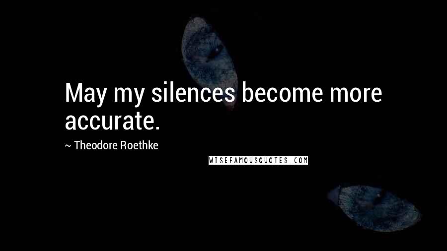 Theodore Roethke Quotes: May my silences become more accurate.