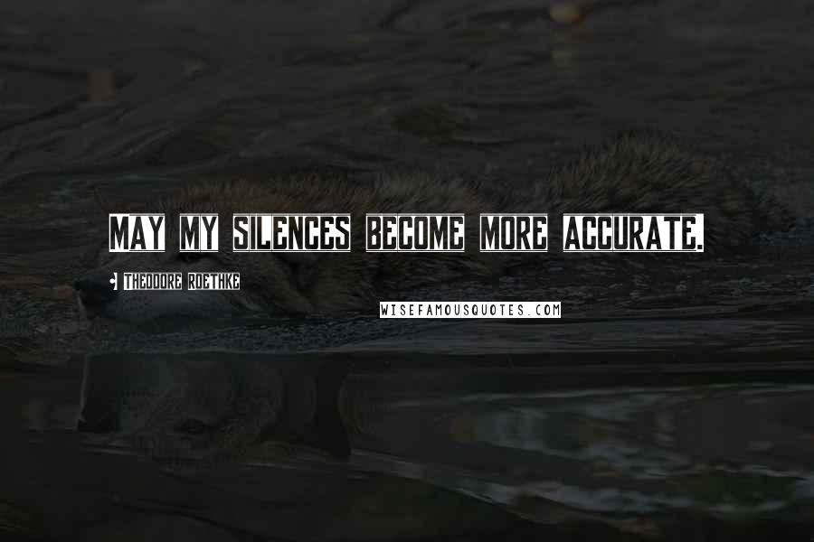 Theodore Roethke Quotes: May my silences become more accurate.