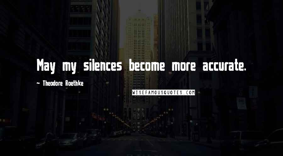 Theodore Roethke Quotes: May my silences become more accurate.