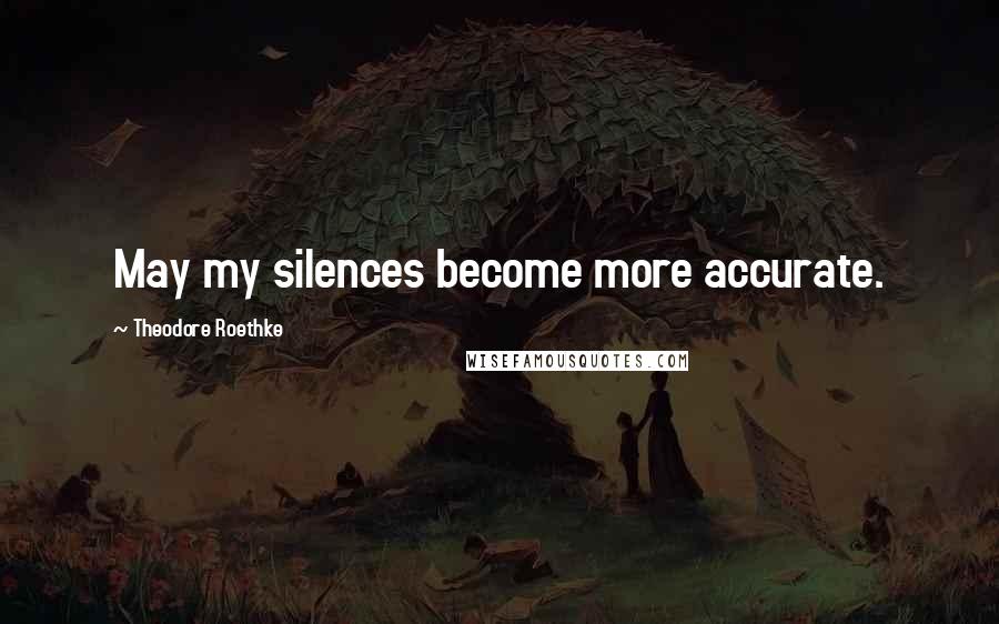 Theodore Roethke Quotes: May my silences become more accurate.