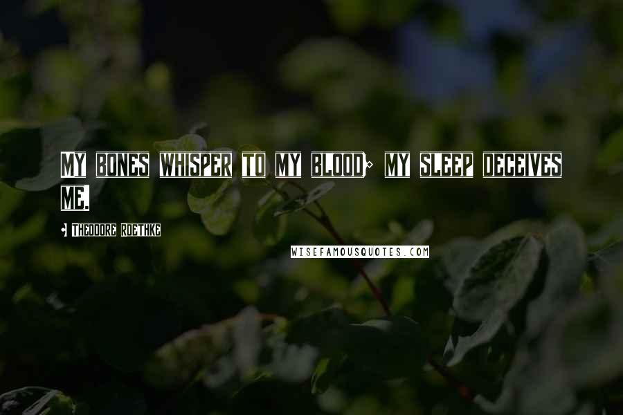 Theodore Roethke Quotes: My bones whisper to my blood; my sleep deceives me.