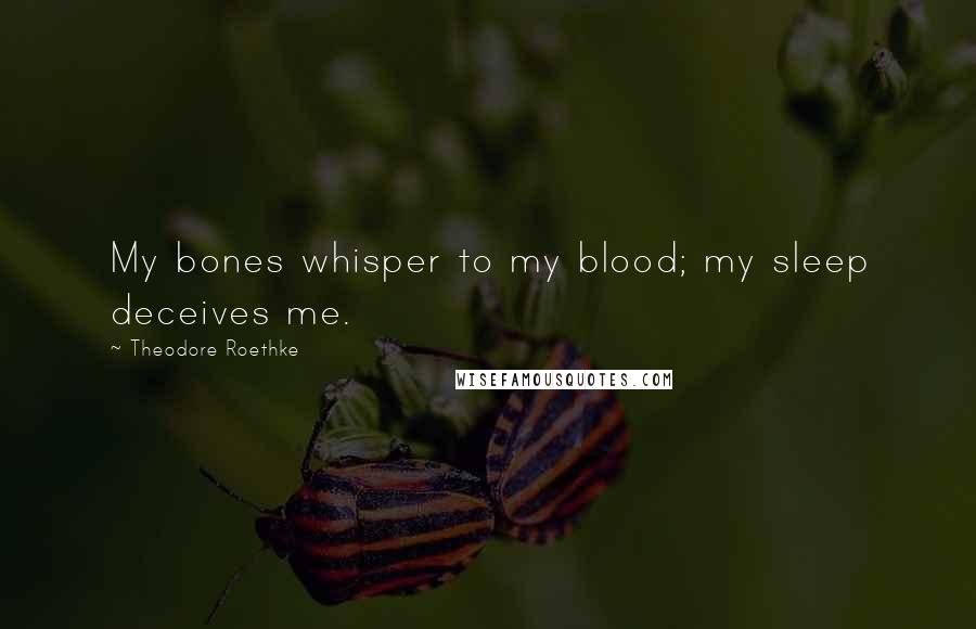 Theodore Roethke Quotes: My bones whisper to my blood; my sleep deceives me.