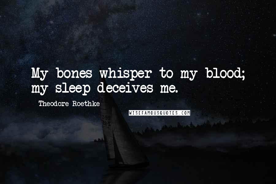 Theodore Roethke Quotes: My bones whisper to my blood; my sleep deceives me.