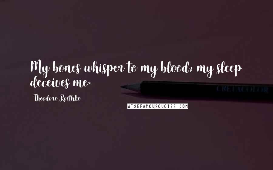 Theodore Roethke Quotes: My bones whisper to my blood; my sleep deceives me.
