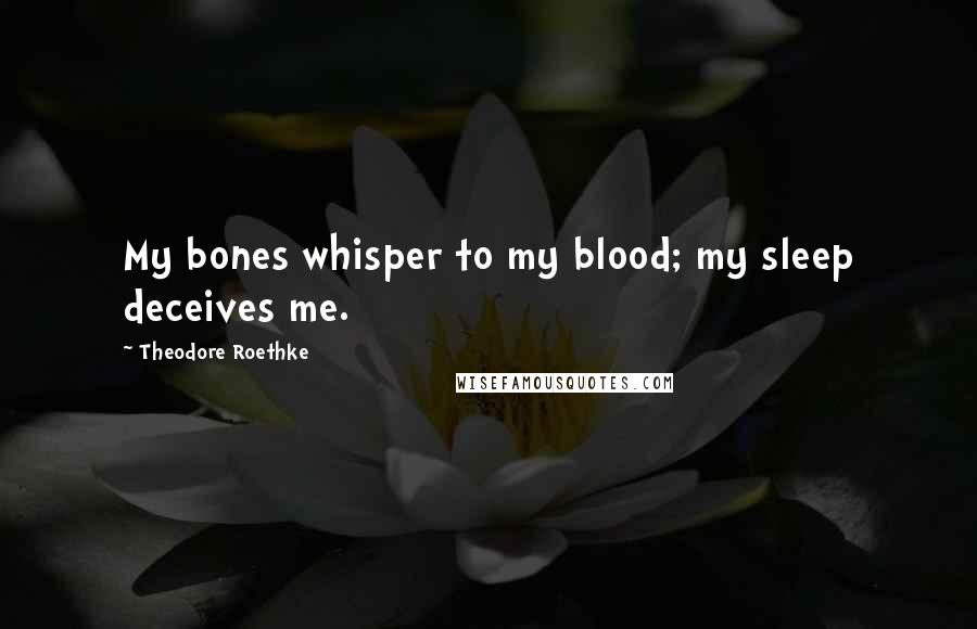Theodore Roethke Quotes: My bones whisper to my blood; my sleep deceives me.