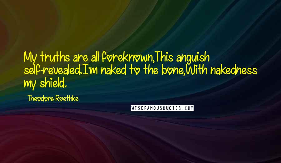 Theodore Roethke Quotes: My truths are all foreknown,This anguish self-revealed.I'm naked to the bone,With nakedness my shield.