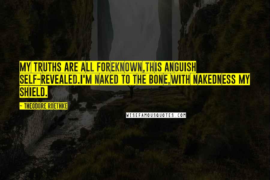 Theodore Roethke Quotes: My truths are all foreknown,This anguish self-revealed.I'm naked to the bone,With nakedness my shield.