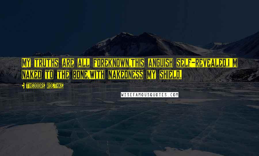 Theodore Roethke Quotes: My truths are all foreknown,This anguish self-revealed.I'm naked to the bone,With nakedness my shield.