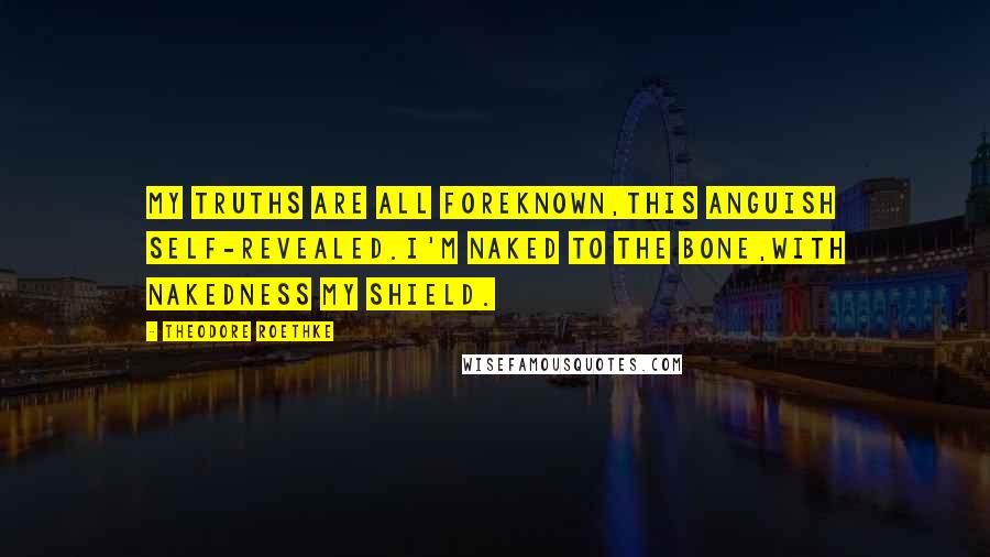 Theodore Roethke Quotes: My truths are all foreknown,This anguish self-revealed.I'm naked to the bone,With nakedness my shield.