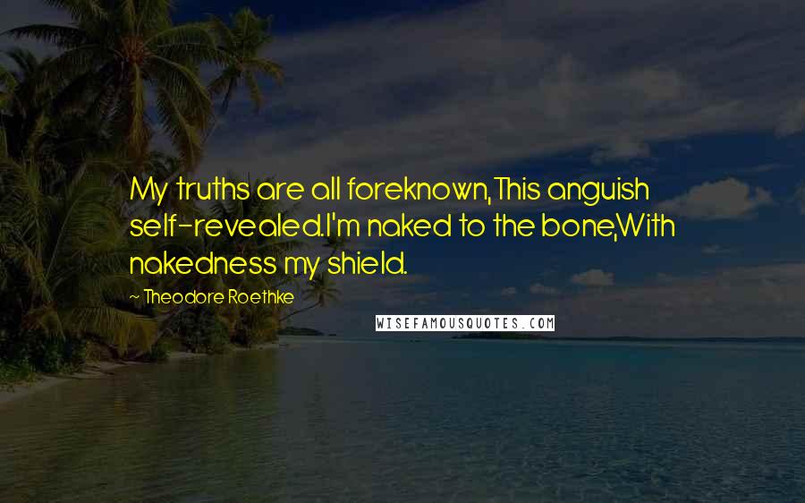 Theodore Roethke Quotes: My truths are all foreknown,This anguish self-revealed.I'm naked to the bone,With nakedness my shield.