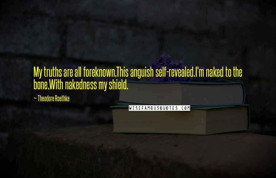 Theodore Roethke Quotes: My truths are all foreknown,This anguish self-revealed.I'm naked to the bone,With nakedness my shield.