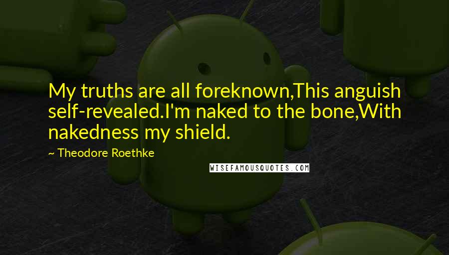 Theodore Roethke Quotes: My truths are all foreknown,This anguish self-revealed.I'm naked to the bone,With nakedness my shield.
