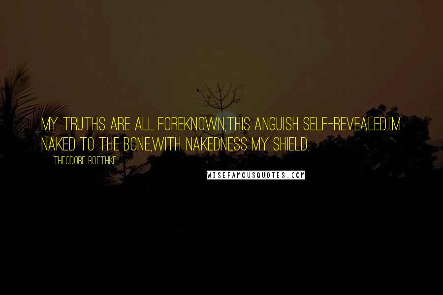 Theodore Roethke Quotes: My truths are all foreknown,This anguish self-revealed.I'm naked to the bone,With nakedness my shield.