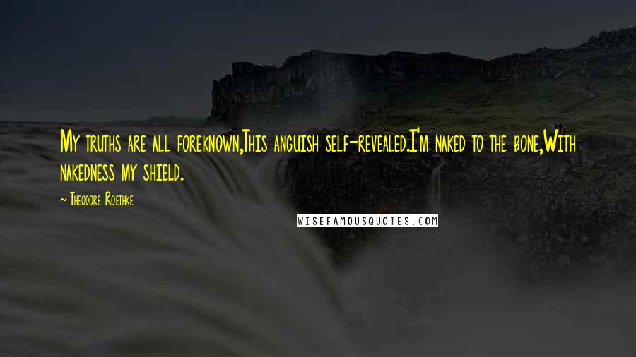 Theodore Roethke Quotes: My truths are all foreknown,This anguish self-revealed.I'm naked to the bone,With nakedness my shield.