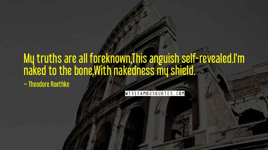 Theodore Roethke Quotes: My truths are all foreknown,This anguish self-revealed.I'm naked to the bone,With nakedness my shield.