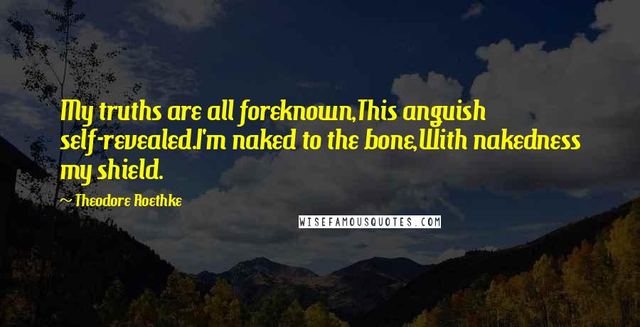 Theodore Roethke Quotes: My truths are all foreknown,This anguish self-revealed.I'm naked to the bone,With nakedness my shield.