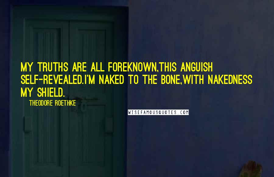 Theodore Roethke Quotes: My truths are all foreknown,This anguish self-revealed.I'm naked to the bone,With nakedness my shield.