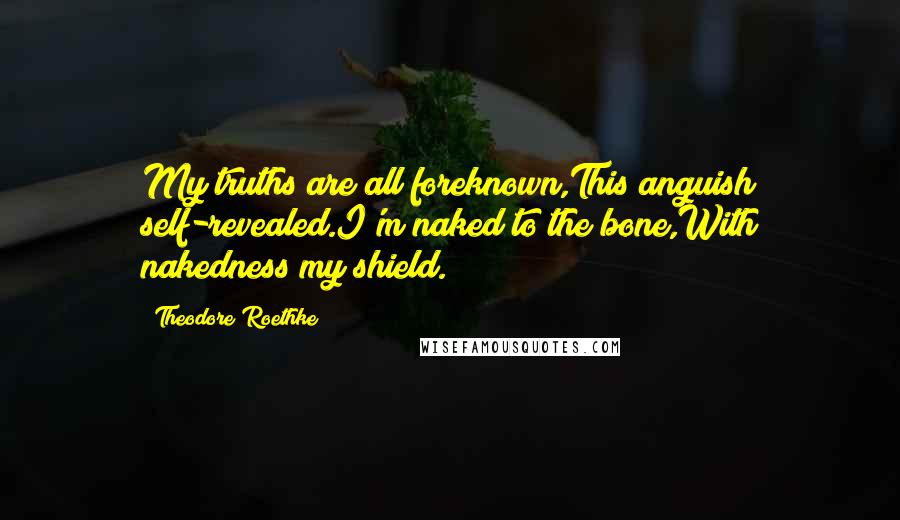 Theodore Roethke Quotes: My truths are all foreknown,This anguish self-revealed.I'm naked to the bone,With nakedness my shield.